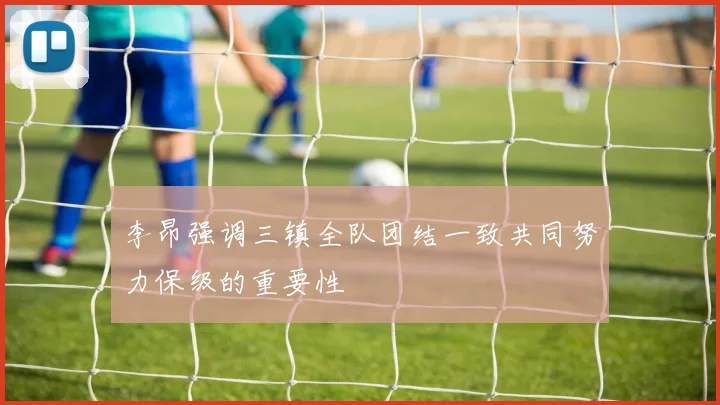 李昂强调三镇全队团结一致共同努力保级的重要性