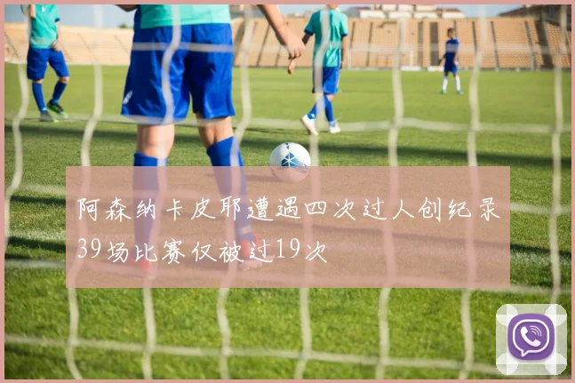 阿森纳卡皮耶遭遇四次过人创纪录39场比赛仅被过19次
